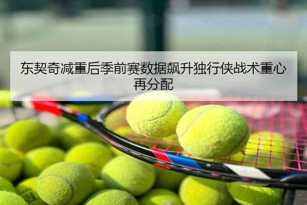 东契奇减重后季前赛数据飙升独行侠战术重心再分配