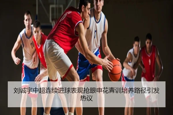 刘诚宇中超连续进球表现抢眼申花青训培养路径引发热议