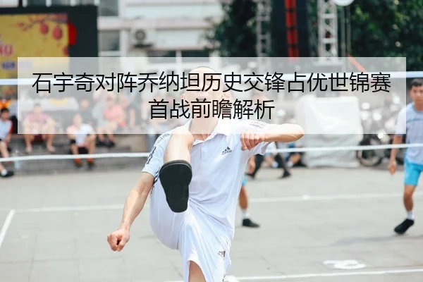 石宇奇对阵乔纳坦历史交锋占优世锦赛首战前瞻解析
