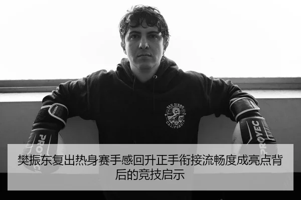 樊振东复出热身赛手感回升正手衔接流畅度成亮点背后的竞技启示
