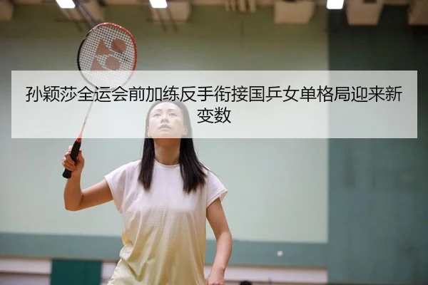 孙颖莎全运会前加练反手衔接国乒女单格局迎来新变数