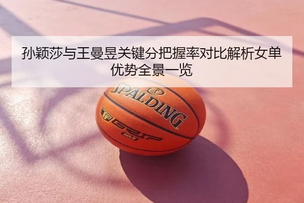 孙颖莎与王曼昱关键分把握率对比解析女单优势全景一览