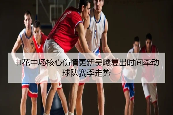 申花中场核心伤情更新吴曦复出时间牵动球队赛季走势