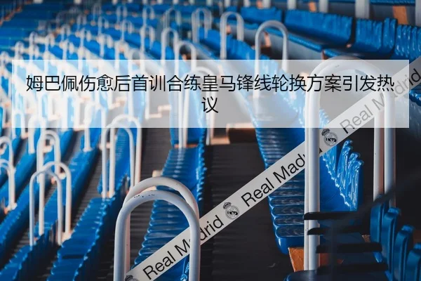 姆巴佩伤愈后首训合练皇马锋线轮换方案引发热议